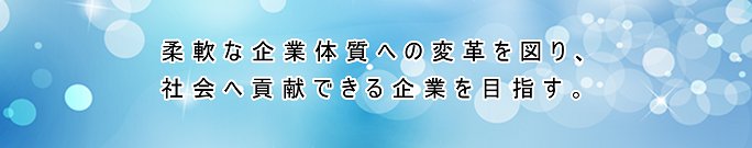 柔軟な企業体質への変革を図り、社会へ貢献できる企業を目指す。