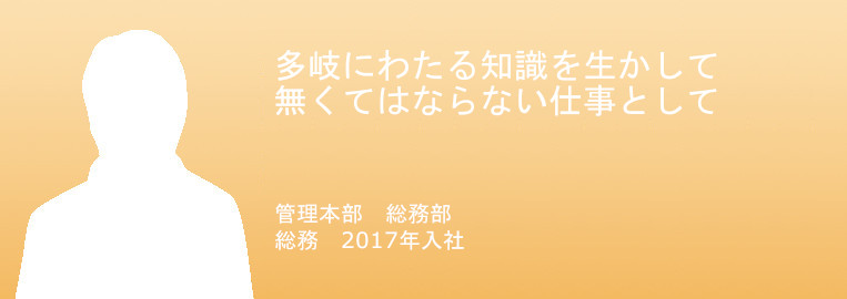 多岐にわたる知識を生かして。
無くてはならない仕事として。
管理本部　総務部　総務　
2017年入社