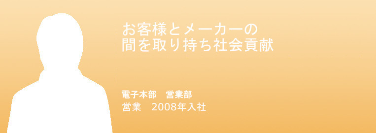 お客様とメーカーの
間を取り持ち社会貢献
電子本部　営業部　営業
2008年入社